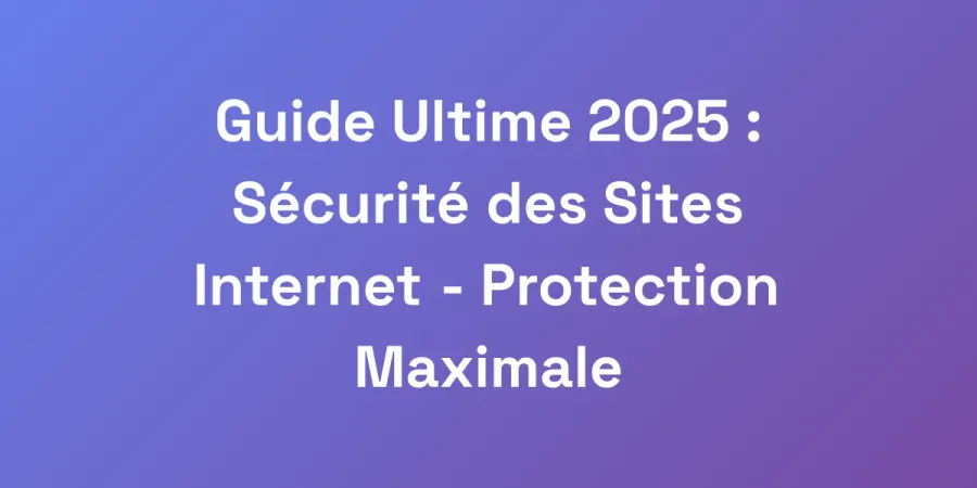 Guide Ultime 2025 : Sécurité des Sites Internet &#8211; Protection Maximale