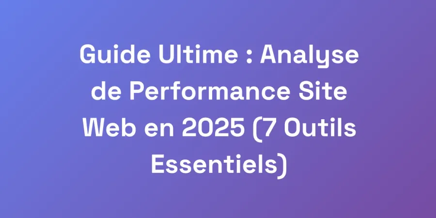 Guide Ultime : Analyse de Performance Site Web en 2025 (7 Outils Essentiels)