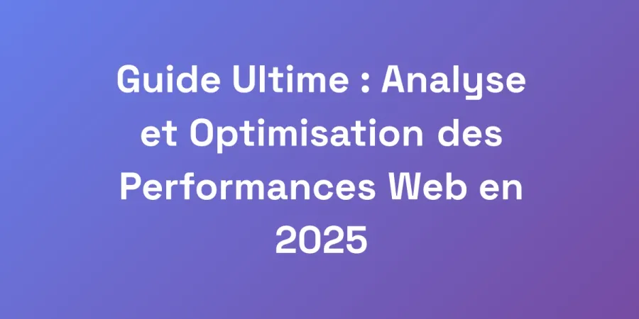 Guide Ultime : Analyse et Optimisation des Performances Web en 2025