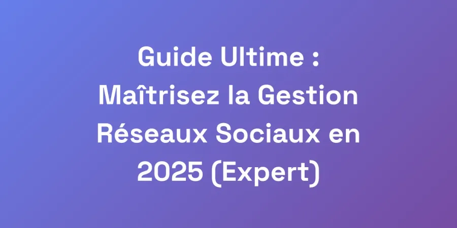 Guide Ultime : Maîtrisez la Gestion Réseaux Sociaux en 2025 (Expert)