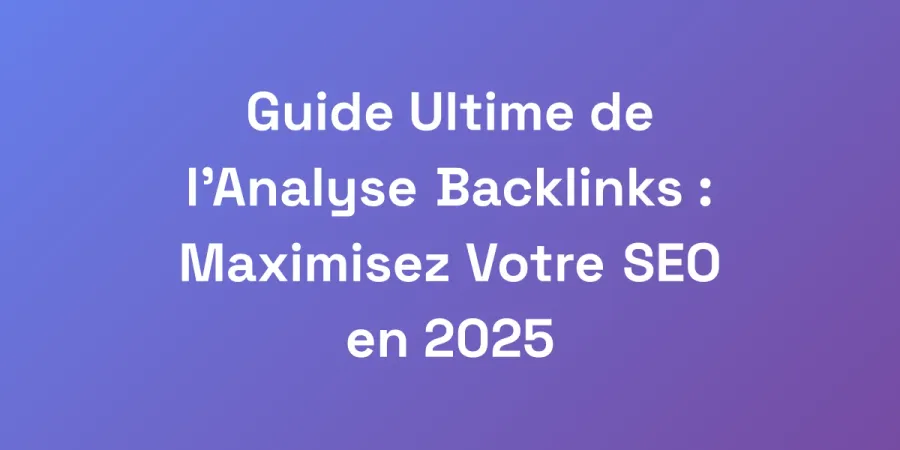 Guide Ultime de l&#8217;Analyse Backlinks : Maximisez Votre SEO en 2025