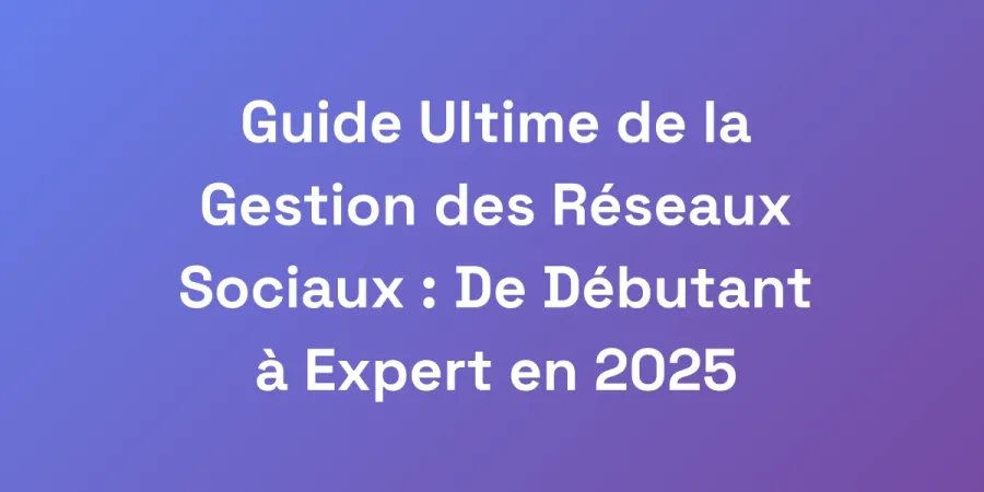Guide Ultime de la Gestion des Réseaux Sociaux : De Débutant à Expert en 2025