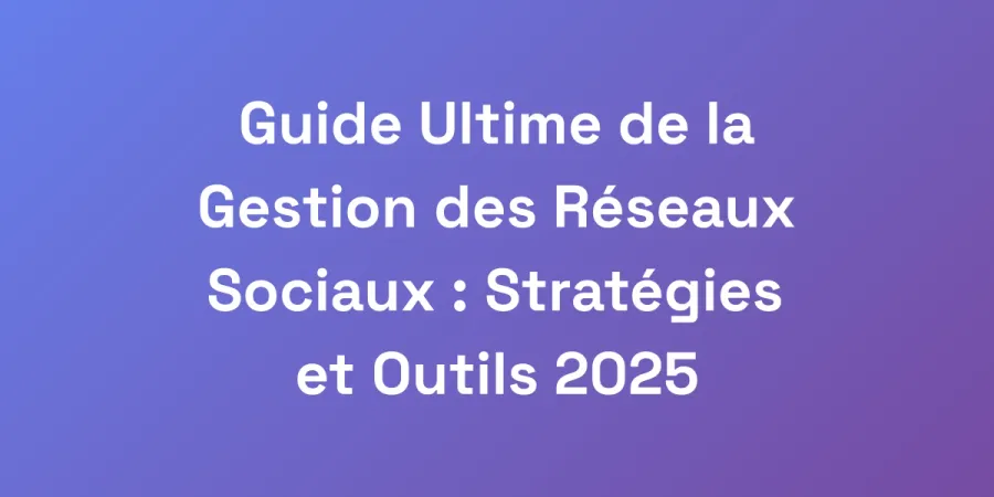 Guide Ultime de la Gestion des Réseaux Sociaux : Stratégies et Outils 2025