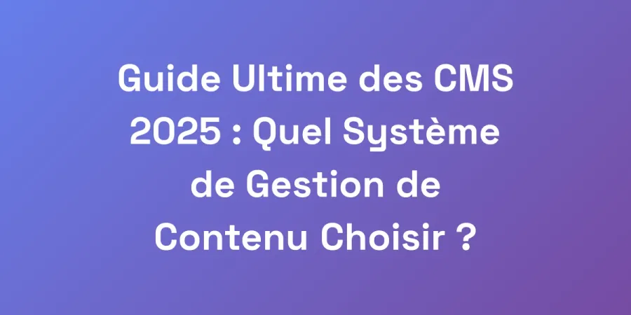 Guide Ultime des CMS 2025 : Quel Système de Gestion de Contenu Choisir ?