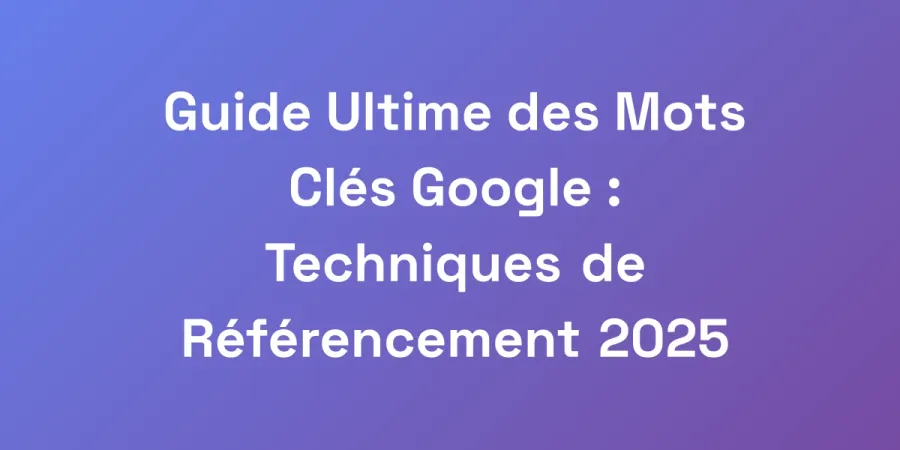 Guide Ultime des Mots Clés Google : Techniques de Référencement 2025