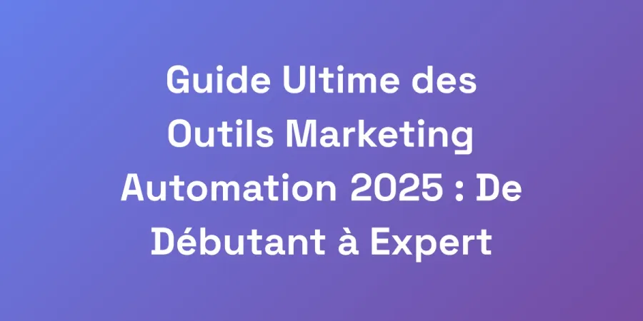 Guide Ultime des Outils Marketing Automation 2025 : De Débutant à Expert