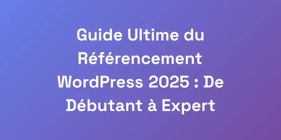 Guide Ultime du Référencement WordPress 2025 : De Débutant à Expert