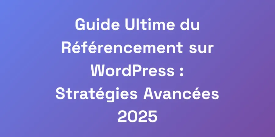 Guide Ultime du Référencement sur WordPress : Stratégies Avancées 2025