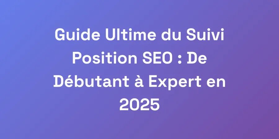 Guide Ultime du Suivi Position SEO : De Débutant à Expert en 2025