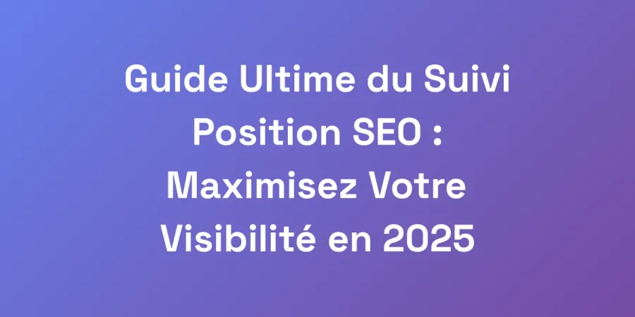 Guide Ultime du Suivi Position SEO : Maximisez Votre Visibilité en 2025
