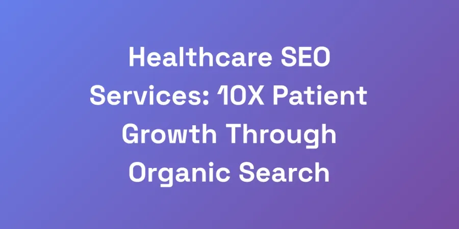 Healthcare SEO Services: 10X Patient Growth Through Organic Search