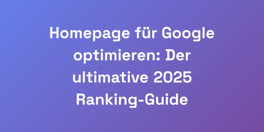 Homepage für Google optimieren: Der ultimative 2025 Ranking-Guide