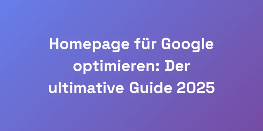 Homepage für Google optimieren: Der ultimative Guide 2025