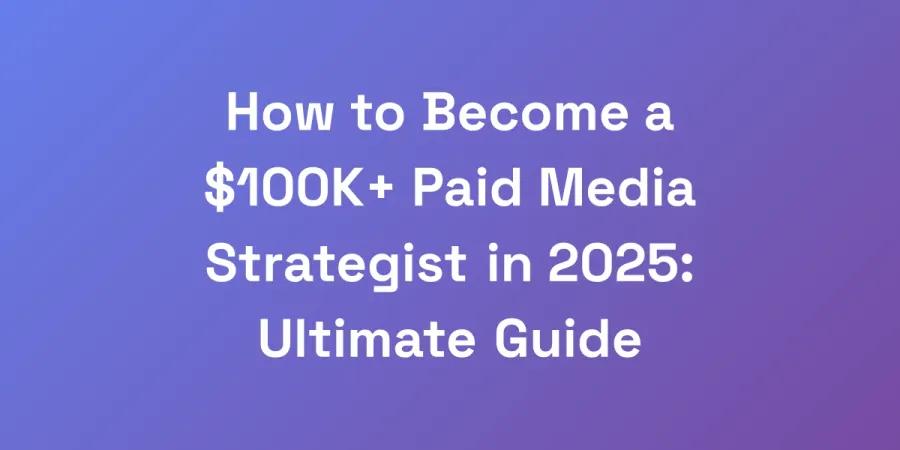 How to Become a $100K+ Paid Media Strategist in 2025: Ultimate Guide