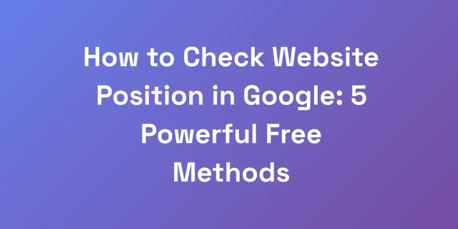 How to Check Website Position in Google: 5 Powerful Free Methods