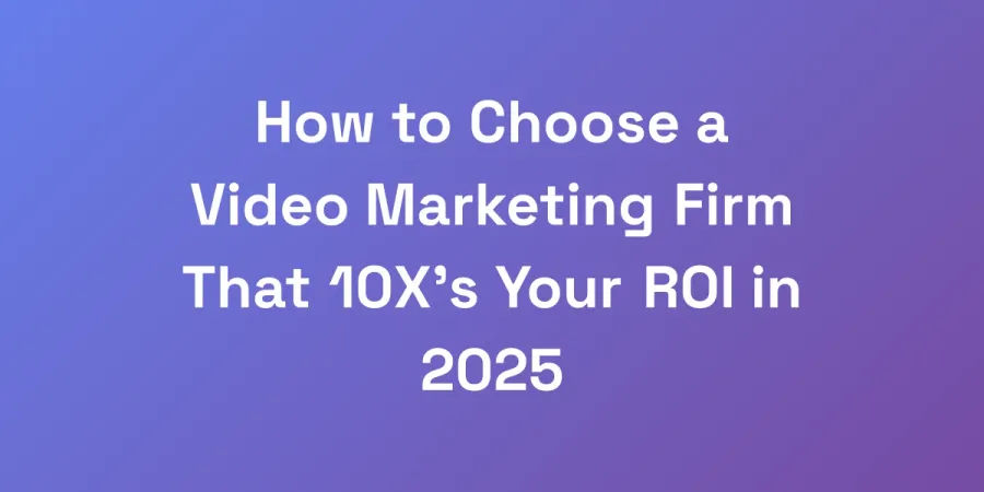 How to Choose a Video Marketing Firm That 10X&#8217;s Your ROI in 2025
