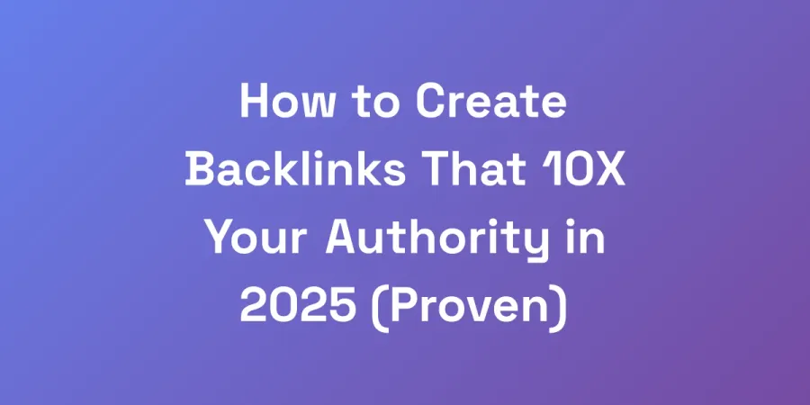 How to Create Backlinks That 10X Your Authority in 2025 (Proven)