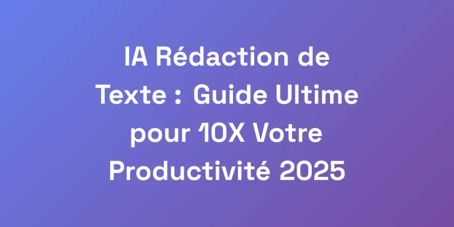 IA Rédaction de Texte : Guide Ultime pour 10X Votre Productivité 2025
