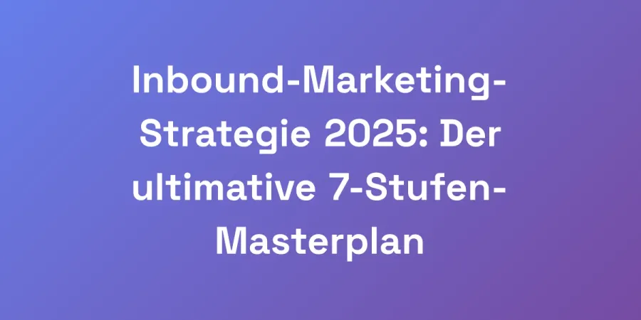 Inbound-Marketing-Strategie 2025: Der ultimative 7-Stufen-Masterplan