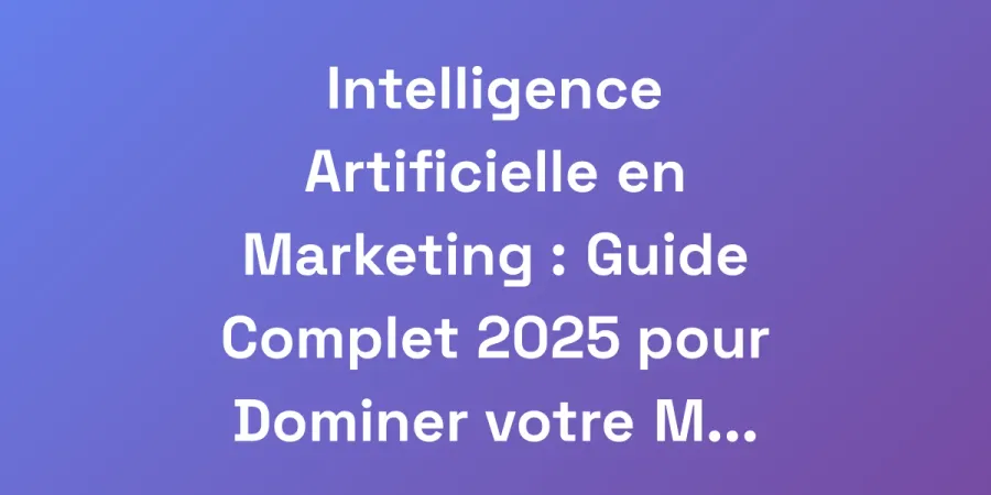 Intelligence Artificielle en Marketing : Guide Complet 2025 pour Dominer votre Marché