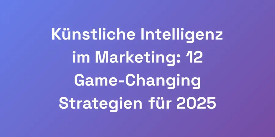Künstliche Intelligenz im Marketing: 12 Game-Changing Strategien für 2025