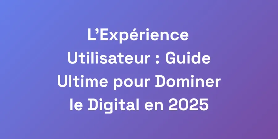 L&#8217;Expérience Utilisateur : Guide Ultime pour Dominer le Digital en 2025