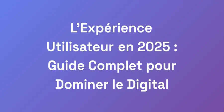 L&#8217;Expérience Utilisateur en 2025 : Guide Complet pour Dominer le Digital