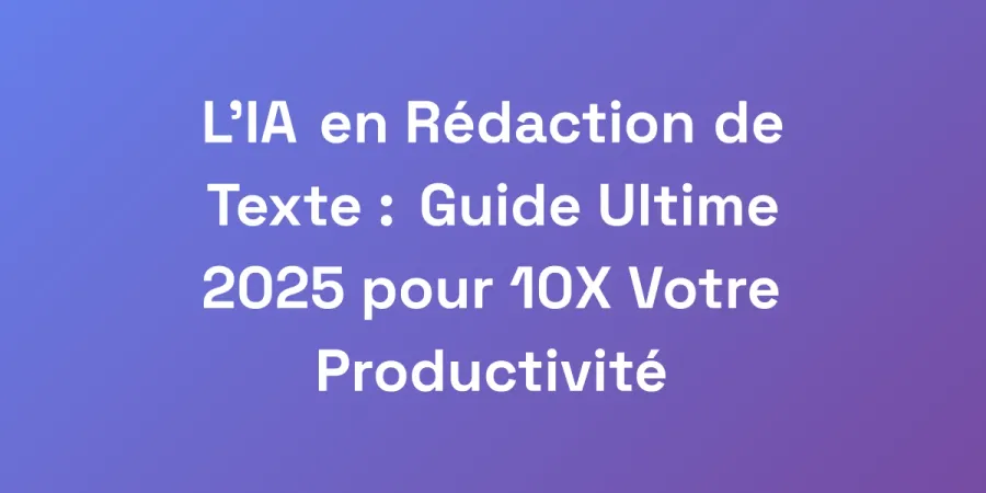 L&#8217;IA en Rédaction de Texte : Guide Ultime 2025 pour 10X Votre Productivité