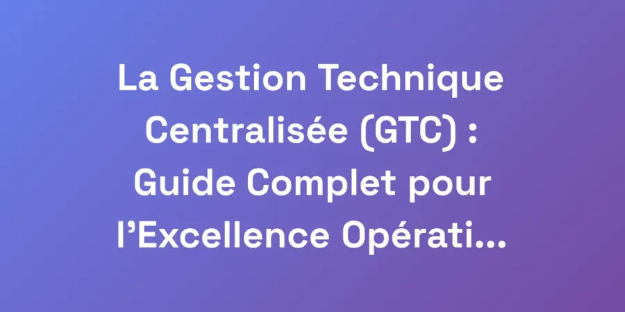La Gestion Technique Centralisée (GTC) : Guide Complet pour l&#8217;Excellence Opérationnelle