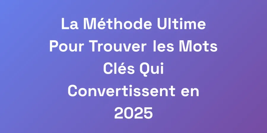 La Méthode Ultime Pour Trouver les Mots Clés Qui Convertissent en 2025