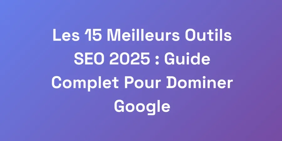 Les 15 Meilleurs Outils SEO 2025 : Guide Complet Pour Dominer Google