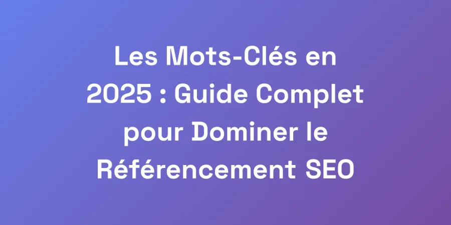 Les Mots-Clés en 2025 : Guide Complet pour Dominer le Référencement SEO