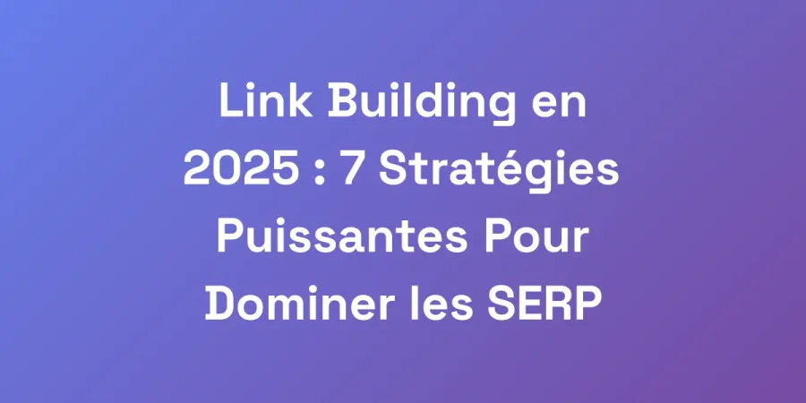 Link Building en 2025 : 7 Stratégies Puissantes Pour Dominer les SERP