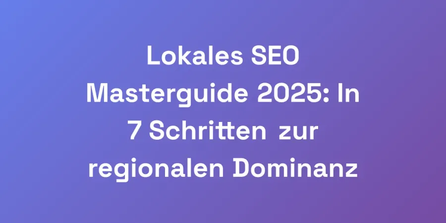 Lokales SEO Masterguide 2025: In 7 Schritten zur regionalen Dominanz