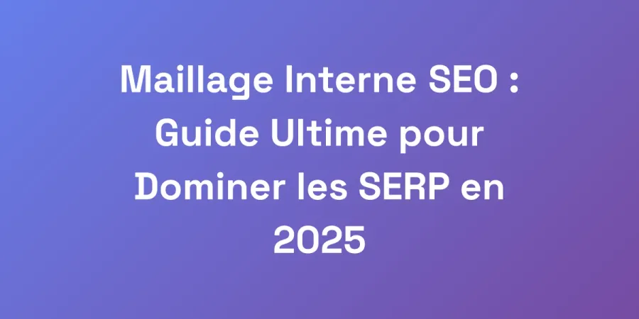 Maillage Interne SEO : Guide Ultime pour Dominer les SERP en 2025
