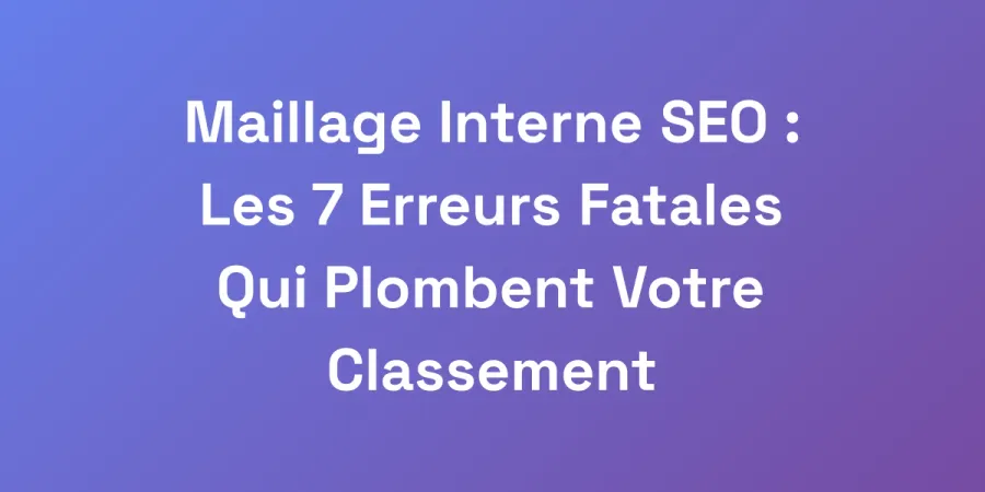 Maillage Interne SEO : Les 7 Erreurs Fatales Qui Plombent Votre Classement