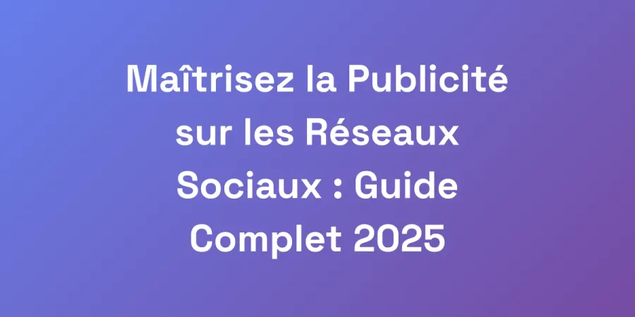 Maîtrisez la Publicité sur les Réseaux Sociaux : Guide Complet 2025
