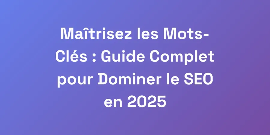 Maîtrisez les Mots-Clés : Guide Complet pour Dominer le SEO en 2025