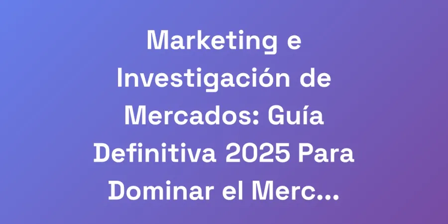Marketing e Investigación de Mercados: Guía Definitiva 2025 Para Dominar el Mercado