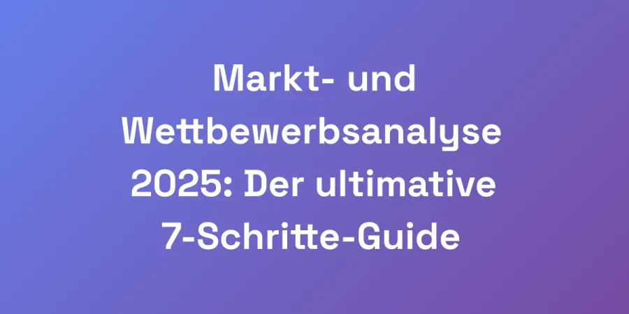 Markt- und Wettbewerbsanalyse 2025: Der ultimative 7-Schritte-Guide