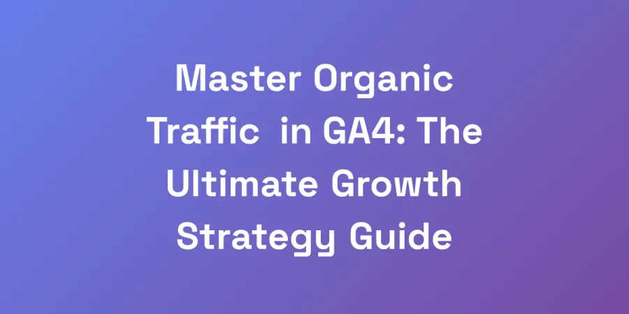 Master Organic Traffic in GA4: The Ultimate Growth Strategy Guide