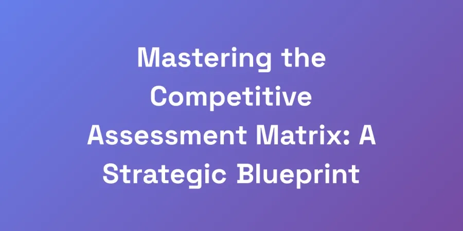 Mastering the Competitive Assessment Matrix: A Strategic Blueprint