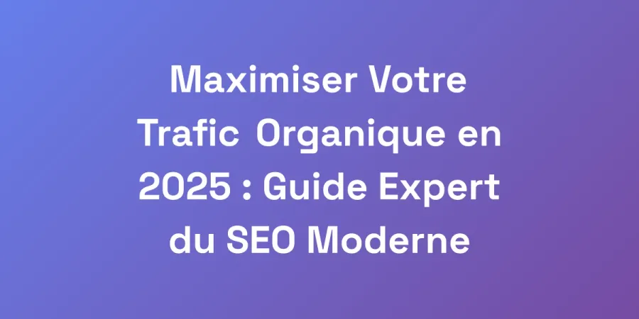 Maximiser Votre Trafic Organique en 2025 : Guide Expert du SEO Moderne
