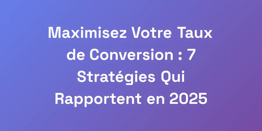 Maximisez Votre Taux de Conversion : 7 Stratégies Qui Rapportent en 2025