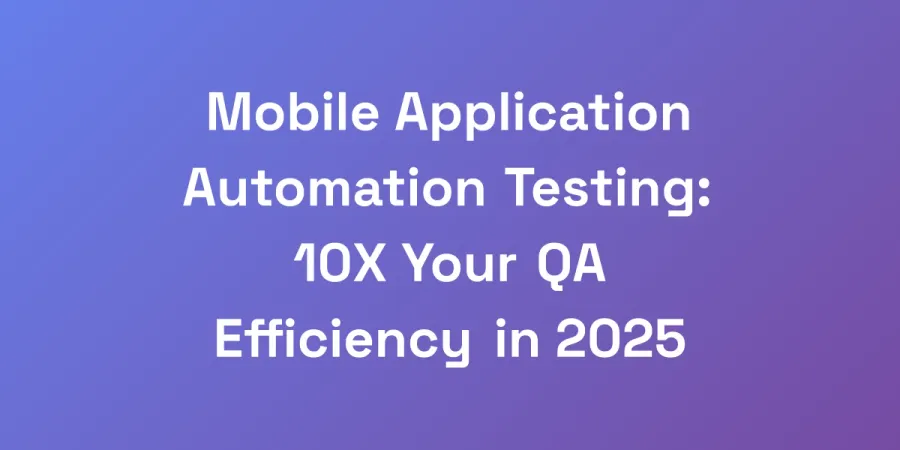 Mobile Application Automation Testing: 10X Your QA Efficiency in 2025