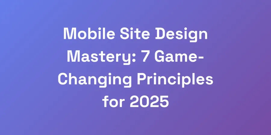 Mobile Site Design Mastery: 7 Game-Changing Principles for 2025