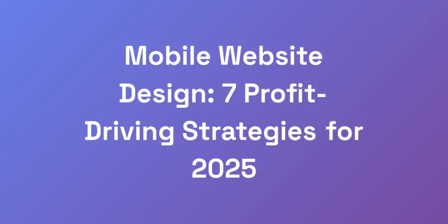 Mobile Website Design: 7 Profit-Driving Strategies for 2025