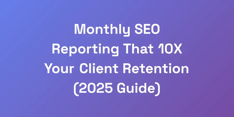 Monthly SEO Reporting That 10X Your Client Retention (2025 Guide)