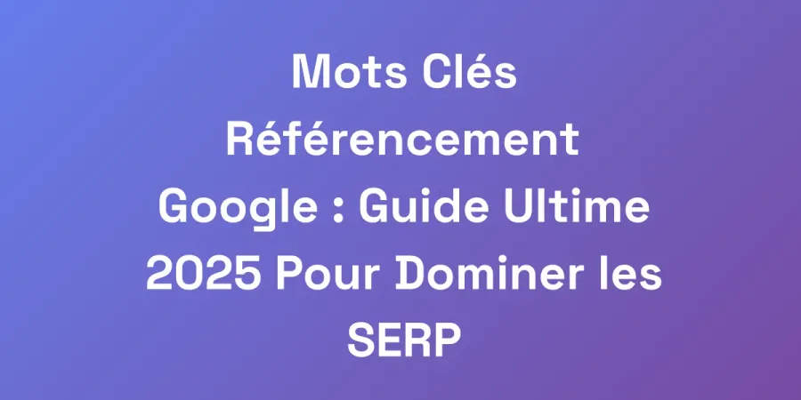 Mots Clés Référencement Google : Guide Ultime 2025 Pour Dominer les SERP