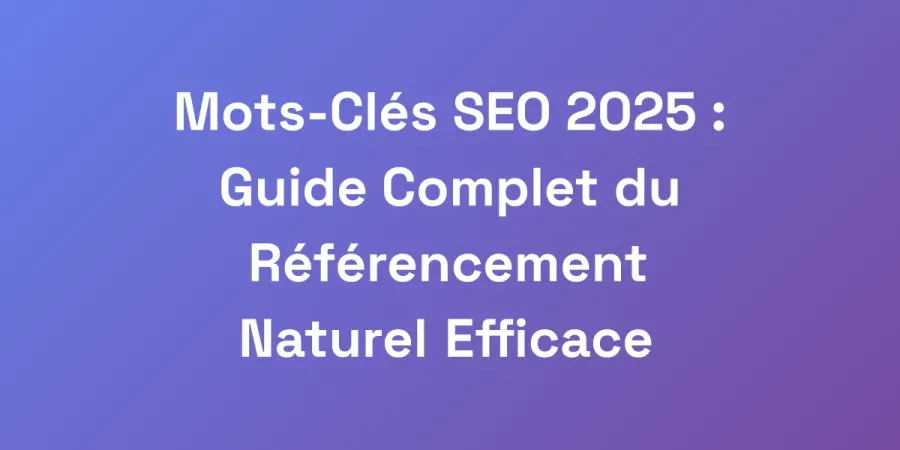 Mots-Clés SEO 2025 : Guide Complet du Référencement Naturel Efficace